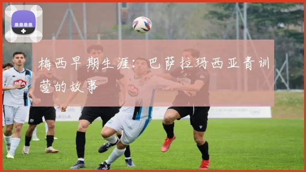 梅西早期生涯：巴萨拉玛西亚青训营的故事