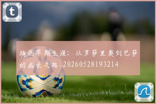 梅西早期生涯：从罗萨里奥到巴萨的成长之路_20260528193214