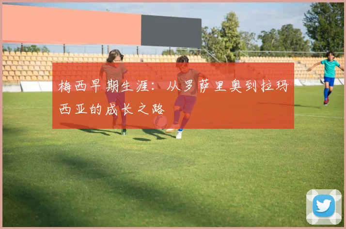 梅西早期生涯:从罗萨里奥到拉玛西亚的成长之路