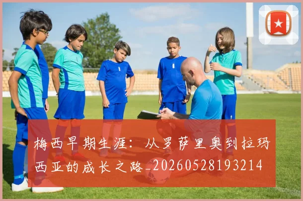 梅西早期生涯:从罗萨里奥到拉玛西亚的成长之路_20260528193214